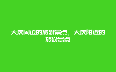 大庆周边的旅游景点，大庆附近的旅游景点