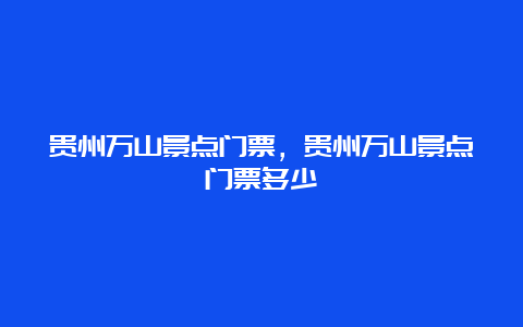 贵州万山景点门票，贵州万山景点门票多少