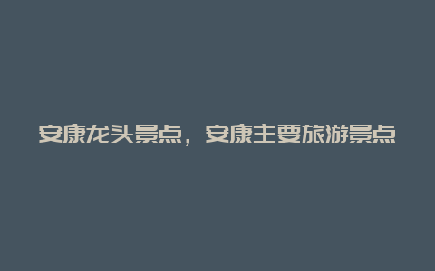 安康龙头景点，安康主要旅游景点