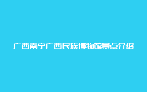 广西南宁广西民族博物馆景点介绍