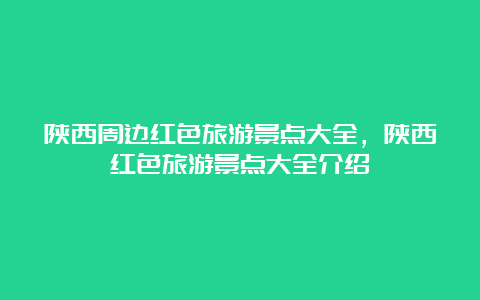 陕西周边红色旅游景点大全，陕西红色旅游景点大全介绍