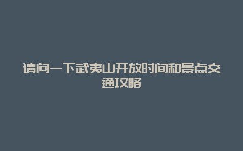 请问一下武夷山开放时间和景点交通攻略