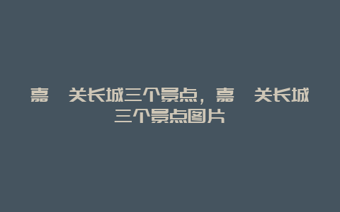 嘉峪关长城三个景点，嘉峪关长城三个景点图片