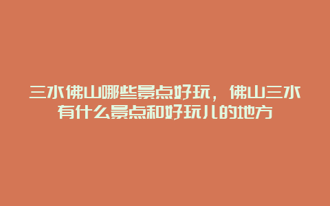 三水佛山哪些景点好玩，佛山三水有什么景点和好玩儿的地方