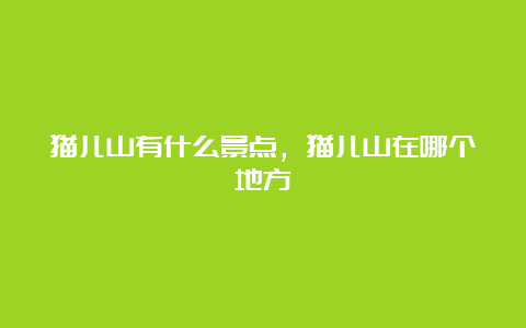 猫儿山有什么景点，猫儿山在哪个地方