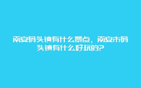 南安码头镇有什么景点，南安市码头镇有什么好玩的?