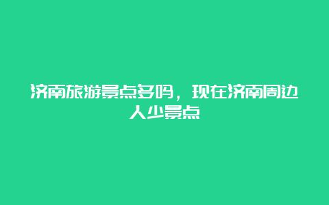 济南旅游景点多吗，现在济南周边人少景点