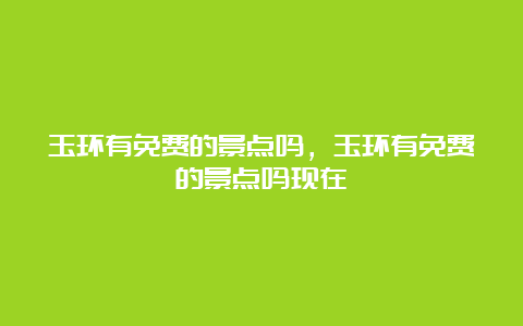 玉环有免费的景点吗，玉环有免费的景点吗现在