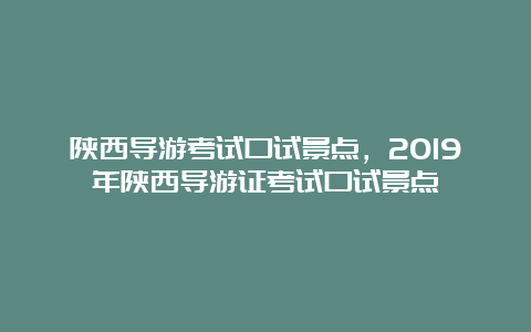 陕西导游考试口试景点，2019年陕西导游证考试口试景点