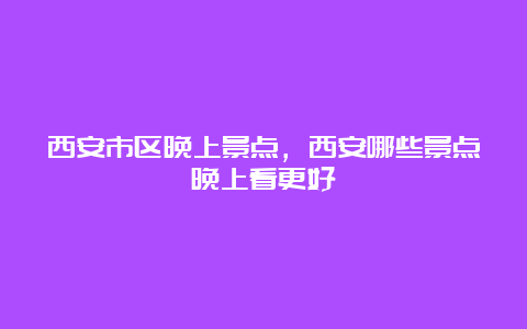 西安市区晚上景点，西安哪些景点晚上看更好