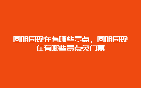 圆明园现在有哪些景点，圆明园现在有哪些景点免门票