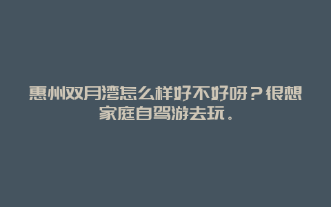 惠州双月湾怎么样好不好呀？很想家庭自驾游去玩。