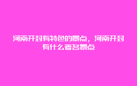 河南开封有特色的景点，河南开封有什么著名景点