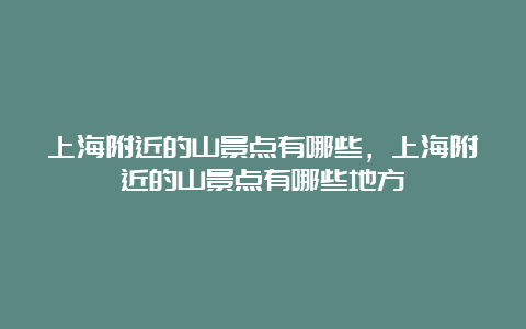 上海附近的山景点有哪些，上海附近的山景点有哪些地方