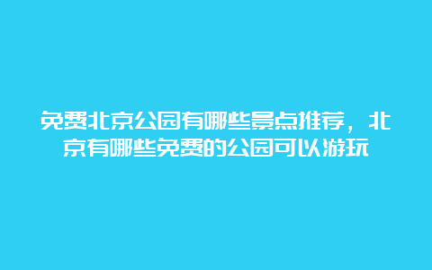 免费北京公园有哪些景点推荐，北京有哪些免费的公园可以游玩