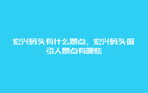 宏兴码头有什么景点，宏兴码头吸引人景点有哪些