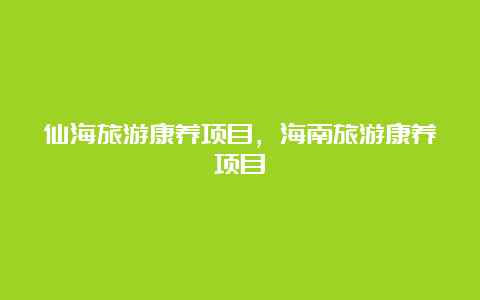 仙海旅游康养项目，海南旅游康养项目