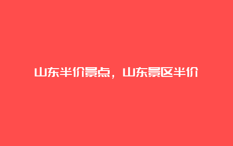 山东半价景点，山东景区半价