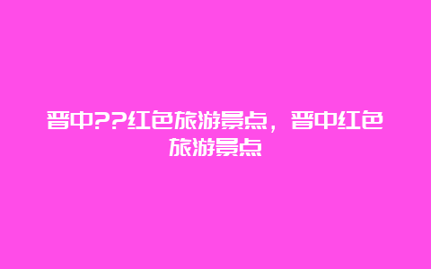 晋中??红色旅游景点，晋中红色旅游景点