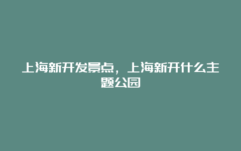 上海新开发景点，上海新开什么主题公园