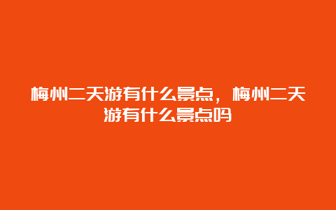 梅州二天游有什么景点，梅州二天游有什么景点吗