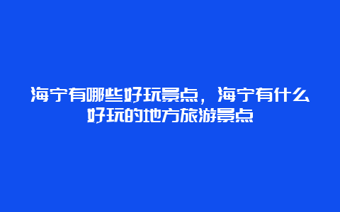 海宁有哪些好玩景点，海宁有什么好玩的地方旅游景点