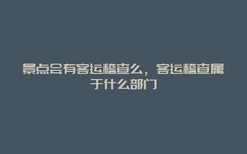 景点会有客运稽查么，客运稽查属于什么部门