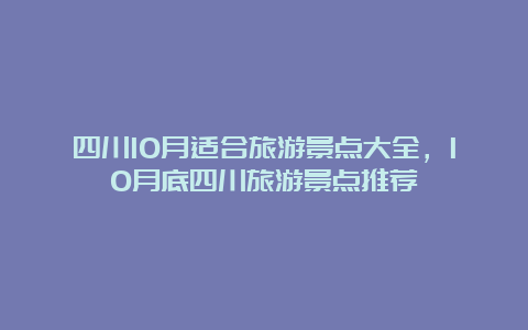 四川10月适合旅游景点大全，10月底四川旅游景点推荐