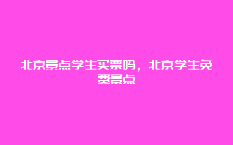 北京景点学生买票吗，北京学生免费景点