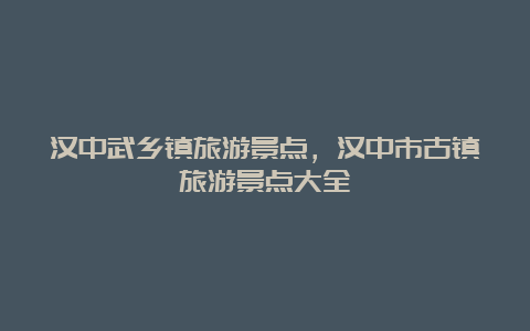 汉中武乡镇旅游景点，汉中市古镇旅游景点大全