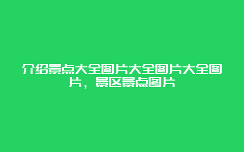 介绍景点大全图片大全图片大全图片，景区景点图片