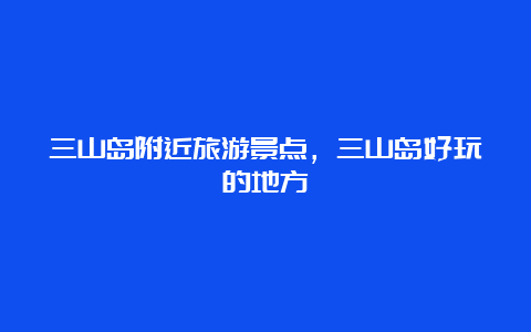 三山岛附近旅游景点，三山岛好玩的地方