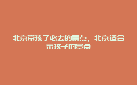 北京带孩子必去的景点，北京适合带孩子的景点