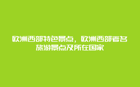 欧洲西部特色景点，欧洲西部著名旅游景点及所在国家