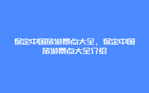 保定中国旅游景点大全，保定中国旅游景点大全介绍