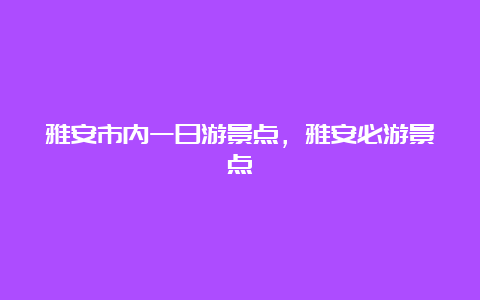 雅安市内一日游景点，雅安必游景点