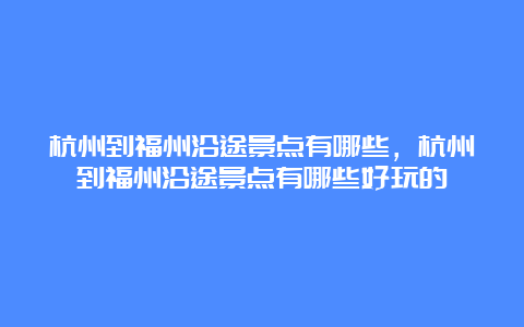 杭州到福州沿途景点有哪些，杭州到福州沿途景点有哪些好玩的