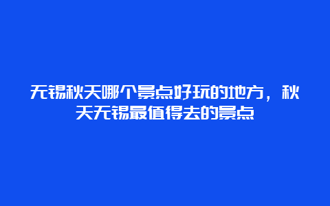 无锡秋天哪个景点好玩的地方，秋天无锡最值得去的景点