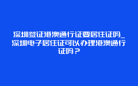 深圳签证港澳通行证要居住证吗_深圳电子居住证可以办理港澳通行证吗？