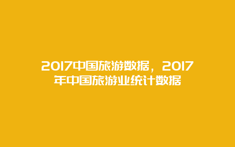 2017中国旅游数据，2017年中国旅游业统计数据