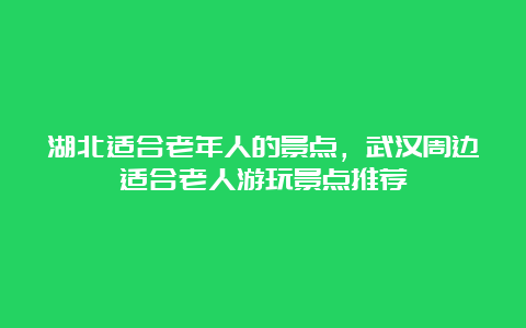 湖北适合老年人的景点，武汉周边适合老人游玩景点推荐