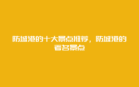 防城港的十大景点推荐，防城港的著名景点