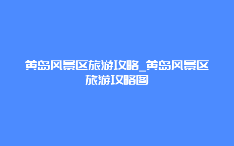 黄岛风景区旅游攻略_黄岛风景区旅游攻略图