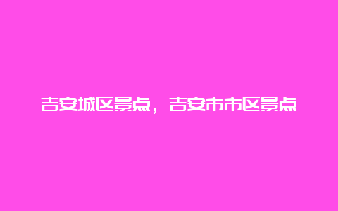 吉安城区景点，吉安市市区景点