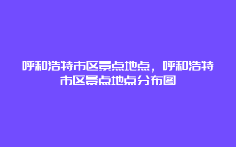 呼和浩特市区景点地点，呼和浩特市区景点地点分布图