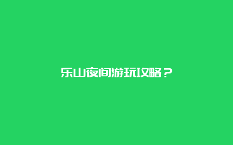 乐山夜间游玩攻略？