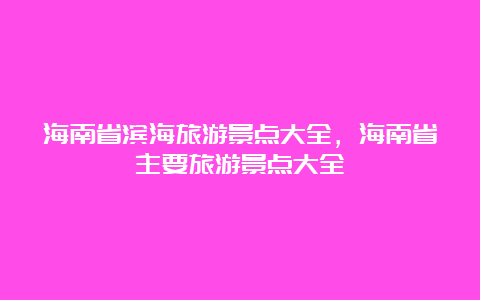 海南省滨海旅游景点大全，海南省主要旅游景点大全