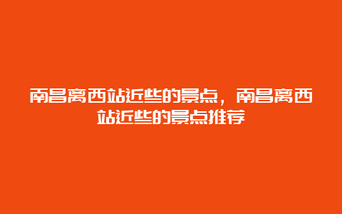 南昌离西站近些的景点，南昌离西站近些的景点推荐