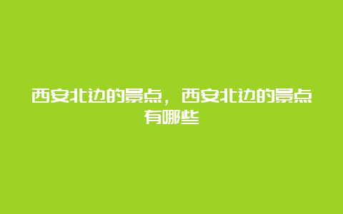 西安北边的景点，西安北边的景点有哪些