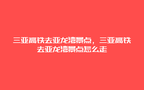 三亚高铁去亚龙湾景点，三亚高铁去亚龙湾景点怎么走